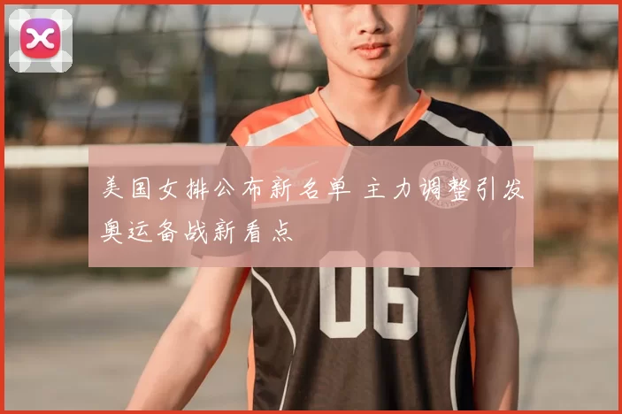 美国女排公布新名单 主力调整引发奥运备战新看点