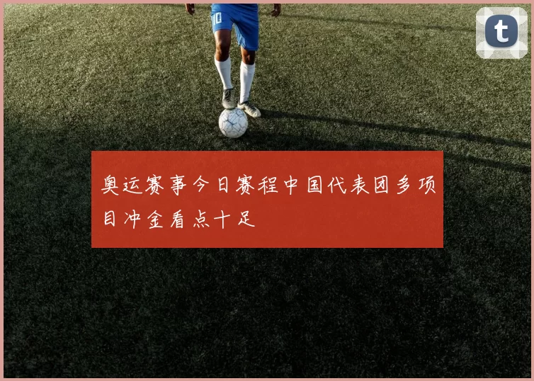 奥运赛事今日赛程中国代表团多项目冲金看点十足