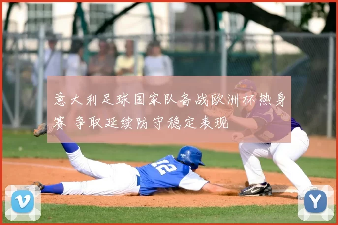 意大利足球国家队备战欧洲杯热身赛 争取延续防守稳定表现