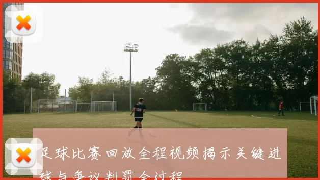 足球比赛回放全程视频揭示关键进球与争议判罚全过程
