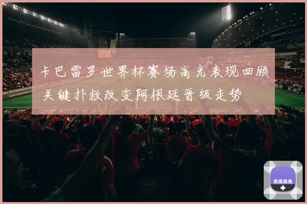 卡巴雷罗世界杯赛场高光表现回顾 关键扑救改变阿根廷晋级走势