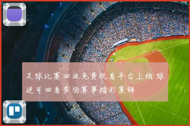 足球比赛回放免费观看平台上线 球迷可回看多场赛事精彩集锦
