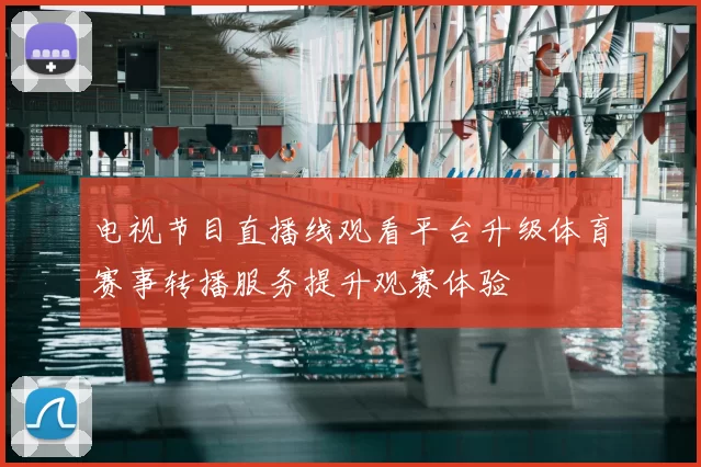 电视节目直播线观看平台升级体育赛事转播服务提升观赛体验