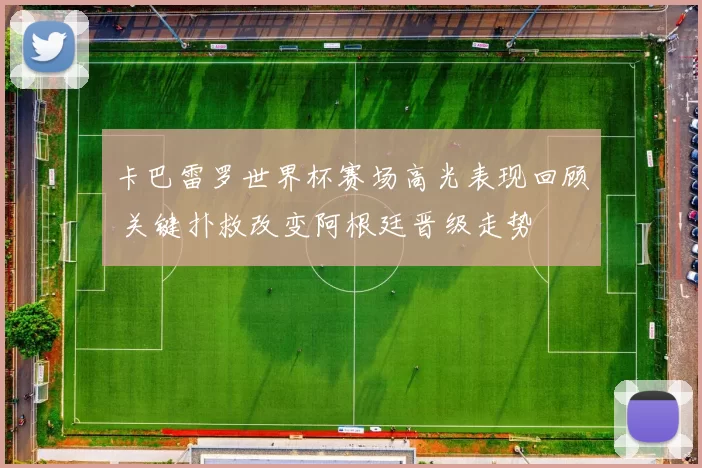 卡巴雷罗世界杯赛场高光表现回顾 关键扑救改变阿根廷晋级走势