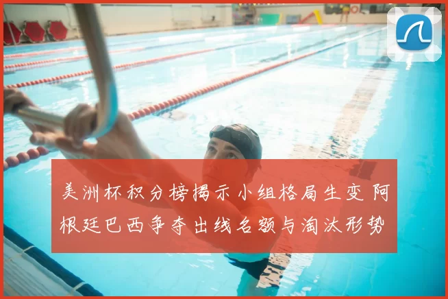 美洲杯积分榜揭示小组格局生变 阿根廷巴西争夺出线名额与淘汰形势