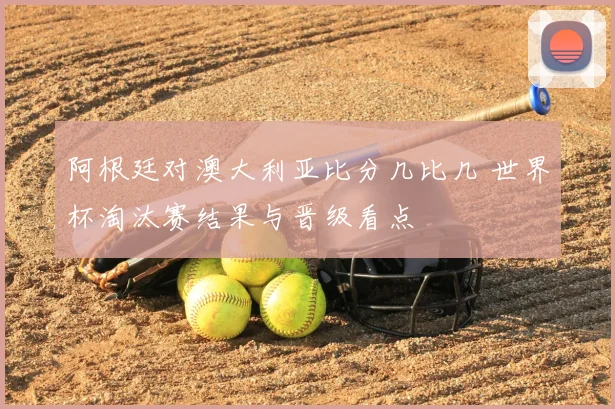 阿根廷对澳大利亚比分几比几 世界杯淘汰赛结果与晋级看点