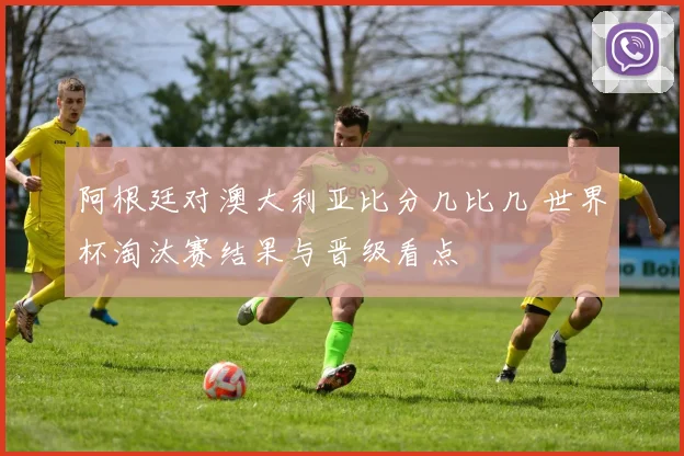 阿根廷对澳大利亚比分几比几 世界杯淘汰赛结果与晋级看点