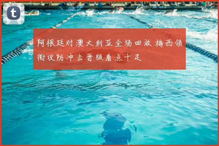 阿根廷对澳大利亚全场回放 梅西领衔攻防冲击晋级看点十足