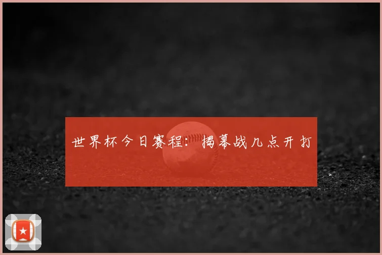 世界杯今日赛程：揭幕战几点开打