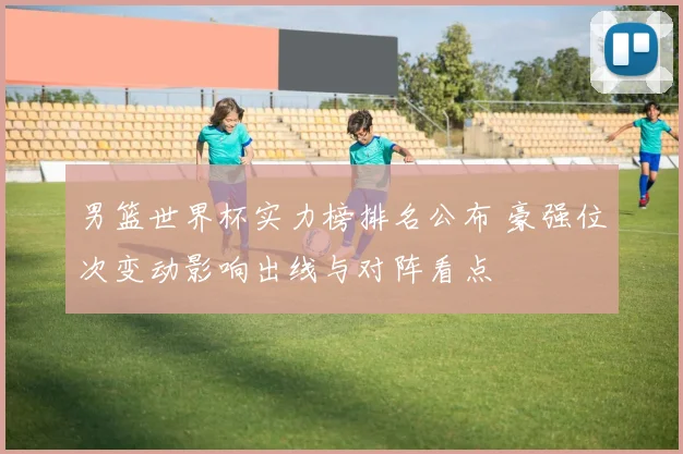 男篮世界杯实力榜排名公布 豪强位次变动影响出线与对阵看点