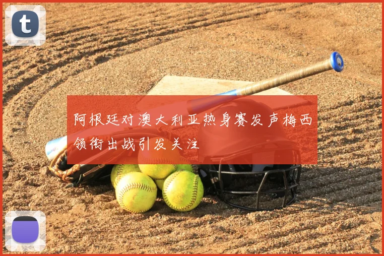 阿根廷对澳大利亚热身赛发声梅西领衔出战引发关注