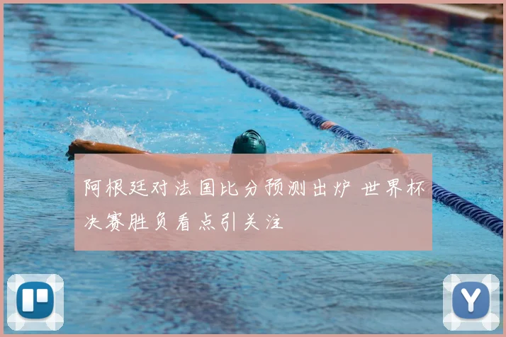 阿根廷对法国比分预测出炉 世界杯决赛胜负看点引关注
