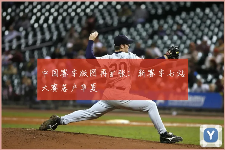 中国赛季版图再扩张:新赛季七站大赛落户华夏