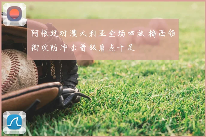 阿根廷对澳大利亚全场回放 梅西领衔攻防冲击晋级看点十足