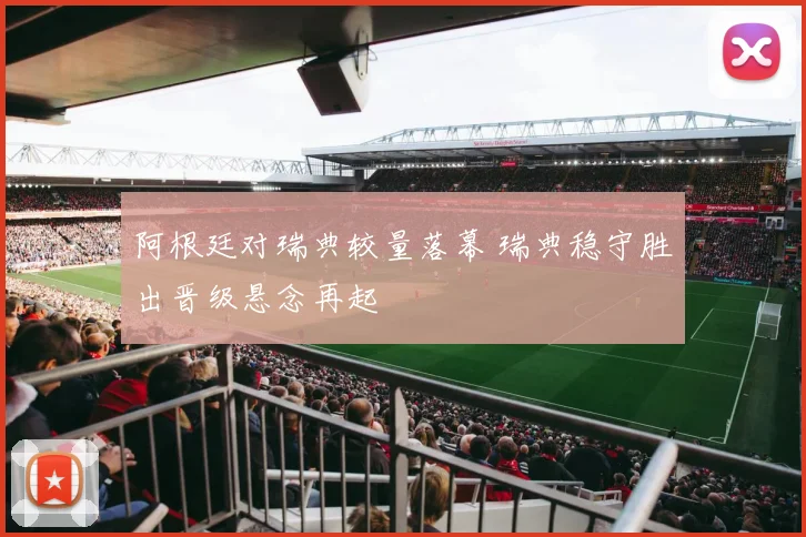 阿根廷对瑞典较量落幕 瑞典稳守胜出晋级悬念再起