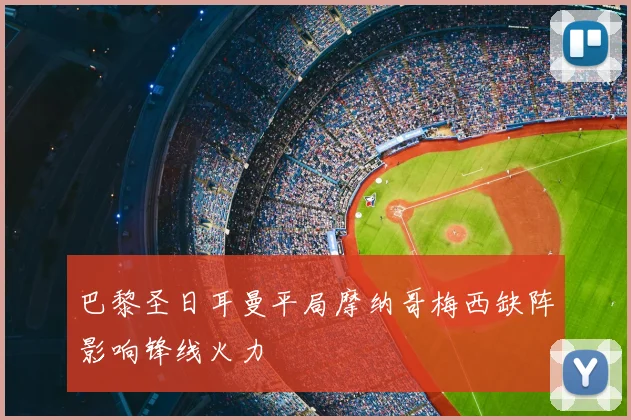 巴黎圣日耳曼平局摩纳哥梅西缺阵影响锋线火力