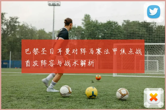 巴黎圣日耳曼对阵马赛法甲焦点战首发阵容与战术解析