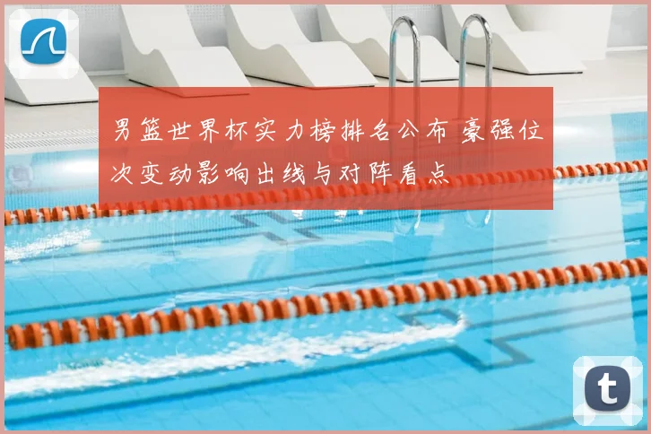 男篮世界杯实力榜排名公布 豪强位次变动影响出线与对阵看点
