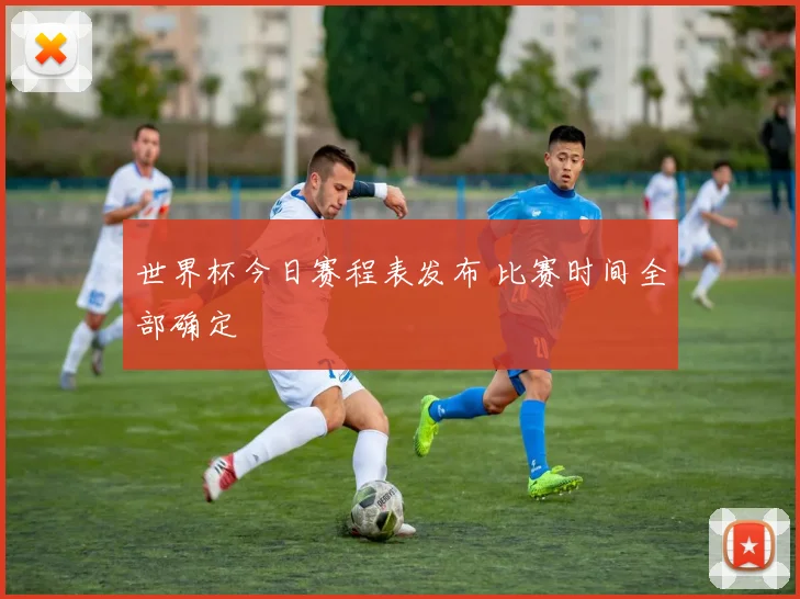 世界杯今日赛程表发布 比赛时间全部确定