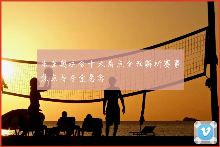 东京奥运会十大看点全面解析赛事焦点与夺金悬念
