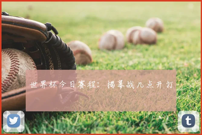 世界杯今日赛程：揭幕战几点开打