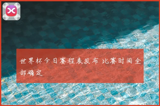 世界杯今日赛程表发布 比赛时间全部确定