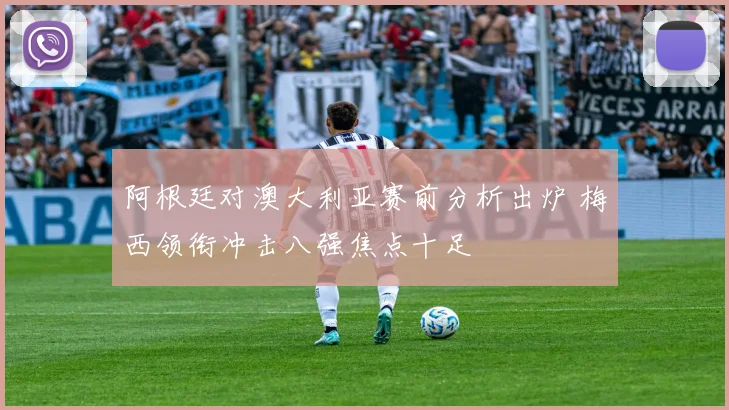 阿根廷对澳大利亚赛前分析出炉 梅西领衔冲击八强焦点十足